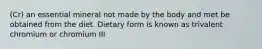 (Cr) an essential mineral not made by the body and met be obtained from the diet. Dietary form is known as trivalent chromium or chromium III