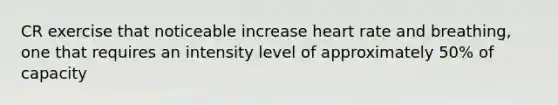 CR exercise that noticeable increase heart rate and breathing, one that requires an intensity level of approximately 50% of capacity