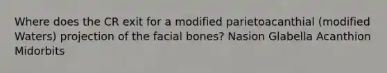 Where does the CR exit for a modified parietoacanthial (modified Waters) projection of the facial bones? Nasion Glabella Acanthion Midorbits