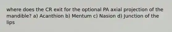 where does the CR exit for the optional PA axial projection of the mandible? a) Acanthion b) Mentum c) Nasion d) Junction of the lips