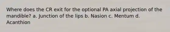 Where does the CR exit for the optional PA axial projection of the mandible? a. Junction of the lips b. Nasion c. Mentum d. Acanthion