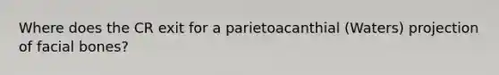 Where does the CR exit for a parietoacanthial (Waters) projection of facial bones?