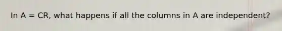 In A = CR, what happens if all the columns in A are independent?
