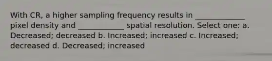 With CR, a higher sampling frequency results in _____________ pixel density and ____________ spatial resolution. Select one: a. Decreased; decreased b. Increased; increased c. Increased; decreased d. Decreased; increased