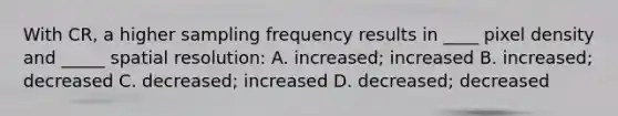 With CR, a higher sampling frequency results in ____ pixel density and _____ spatial resolution: A. increased; increased B. increased; decreased C. decreased; increased D. decreased; decreased