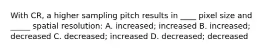 With CR, a higher sampling pitch results in ____ pixel size and _____ spatial resolution: A. increased; increased B. increased; decreased C. decreased; increased D. decreased; decreased