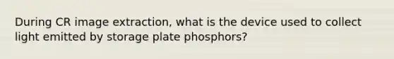 During CR image extraction, what is the device used to collect light emitted by storage plate phosphors?