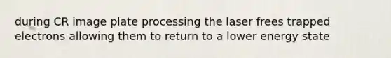 during CR image plate processing the laser frees trapped electrons allowing them to return to a lower energy state