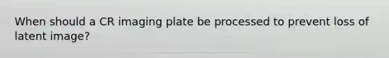 When should a CR imaging plate be processed to prevent loss of latent image?