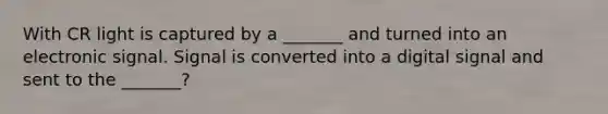 With CR light is captured by a _______ and turned into an electronic signal. Signal is converted into a digital signal and sent to the _______?