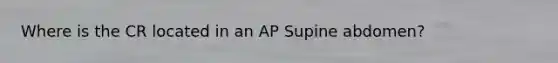 Where is the CR located in an AP Supine abdomen?