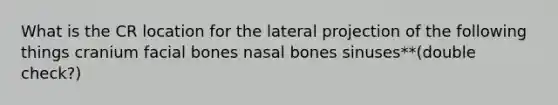 What is the CR location for the lateral projection of the following things cranium facial bones nasal bones sinuses**(double check?)