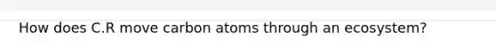 How does C.R move carbon atoms through an ecosystem?