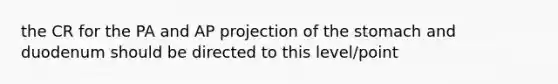 the CR for the PA and AP projection of the stomach and duodenum should be directed to this level/point