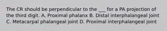 The CR should be perpendicular to the ___ for a PA projection of the third digit. A. Proximal phalanx B. Distal interphalangeal joint C. Metacarpal phalangeal joint D. Proximal interphalangeal joint