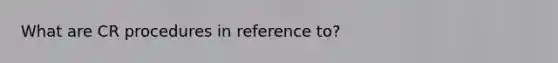 What are CR procedures in reference to?