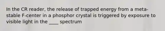 In the CR reader, the release of trapped energy from a meta-stable F-center in a phosphor crystal is triggered by exposure to visible light in the ____ spectrum