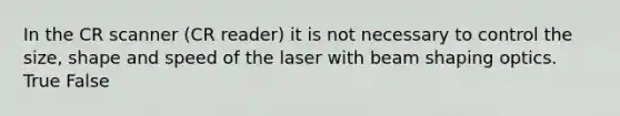 In the CR scanner (CR reader) it is not necessary to control the size, shape and speed of the laser with beam shaping optics. True False