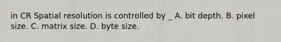 in CR Spatial resolution is controlled by _ A. bit depth. B. pixel size. C. matrix size. D. byte size.