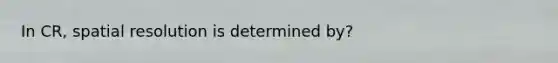 In CR, spatial resolution is determined by?