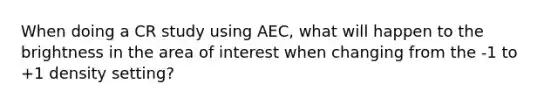 When doing a CR study using AEC, what will happen to the brightness in the area of interest when changing from the -1 to +1 density setting?