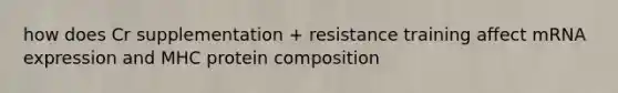 how does Cr supplementation + resistance training affect mRNA expression and MHC protein composition