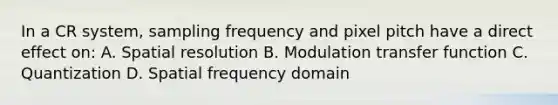 In a CR system, sampling frequency and pixel pitch have a direct effect on: A. Spatial resolution B. Modulation transfer function C. Quantization D. Spatial frequency domain