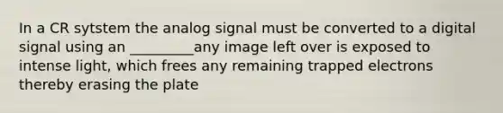 In a CR sytstem the analog signal must be converted to a digital signal using an _________any image left over is exposed to intense light, which frees any remaining trapped electrons thereby erasing the plate