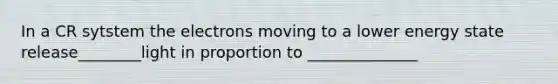 In a CR sytstem the electrons moving to a lower energy state release________light in proportion to ______________