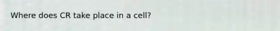 Where does CR take place in a cell?