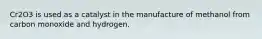 Cr2O3 is used as a catalyst in the manufacture of methanol from carbon monoxide and hydrogen.