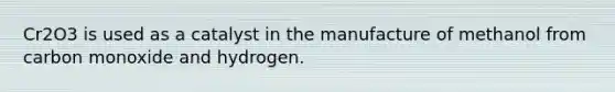 Cr2O3 is used as a catalyst in the manufacture of methanol from carbon monoxide and hydrogen.