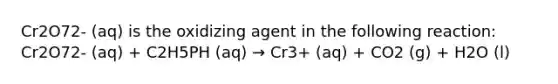 Cr2O72- (aq) is the oxidizing agent in the following reaction: Cr2O72- (aq) + C2H5PH (aq) → Cr3+ (aq) + CO2 (g) + H2O (l)