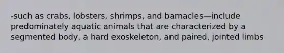 -such as crabs, lobsters, shrimps, and barnacles—include predominately aquatic animals that are characterized by a segmented body, a hard exoskeleton, and paired, jointed limbs