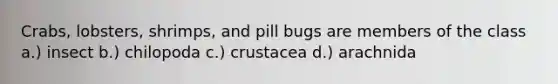 Crabs, lobsters, shrimps, and pill bugs are members of the class a.) insect b.) chilopoda c.) crustacea d.) arachnida