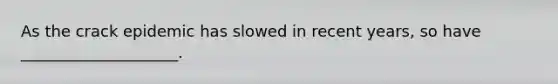 As the crack epidemic has slowed in recent years, so have ____________________.