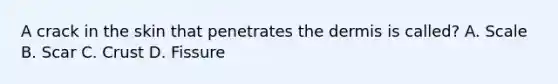 A crack in the skin that penetrates the dermis is called? A. Scale B. Scar C. Crust D. Fissure