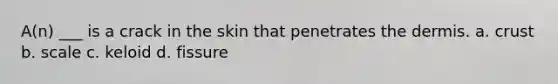 A(n) ___ is a crack in the skin that penetrates the dermis. a. crust b. scale c. keloid d. fissure