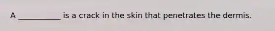 A ___________ is a crack in the skin that penetrates the dermis.