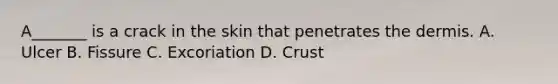 A_______ is a crack in the skin that penetrates the dermis. A. Ulcer B. Fissure C. Excoriation D. Crust