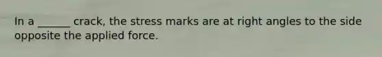 In a ______ crack, the stress marks are at right angles to the side opposite the applied force.