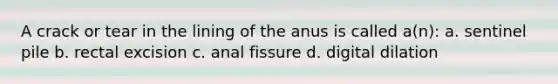 A crack or tear in the lining of the anus is called a(n): a. sentinel pile b. rectal excision c. anal fissure d. digital dilation