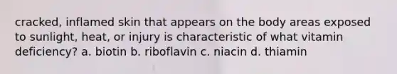 cracked, inflamed skin that appears on the body areas exposed to sunlight, heat, or injury is characteristic of what vitamin deficiency? a. biotin b. riboflavin c. niacin d. thiamin