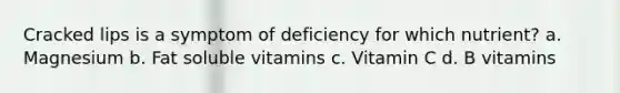 Cracked lips is a symptom of deficiency for which nutrient? a. Magnesium b. Fat soluble vitamins c. Vitamin C d. B vitamins