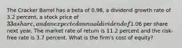 The Cracker Barrel has a beta of 0.98, a dividend growth rate of 3.2 percent, a stock price of 33 a share, and an expected annual dividend of1.06 per share next year. The market rate of return is 11.2 percent and the risk-free rate is 3.7 percent. What is the firm's cost of equity?