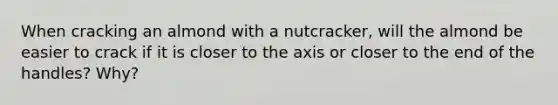 When cracking an almond with a nutcracker, will the almond be easier to crack if it is closer to the axis or closer to the end of the handles? Why?