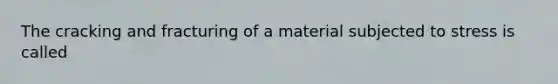 The cracking and fracturing of a material subjected to stress is called