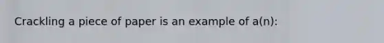 Crackling a piece of paper is an example of a(n):