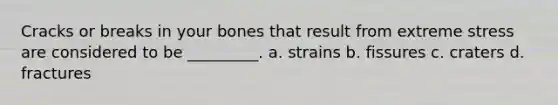 Cracks or breaks in your bones that result from extreme stress are considered to be _________. a. strains b. fissures c. craters d. fractures