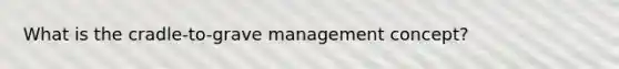 What is the cradle-to-grave management concept?